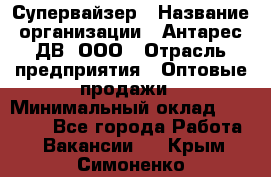 Супервайзер › Название организации ­ Антарес ДВ, ООО › Отрасль предприятия ­ Оптовые продажи › Минимальный оклад ­ 45 000 - Все города Работа » Вакансии   . Крым,Симоненко